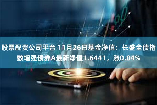 股票配资公司平台 11月26日基金净值：长盛全债指数增强债券A最新净值1.6441，涨0.04%