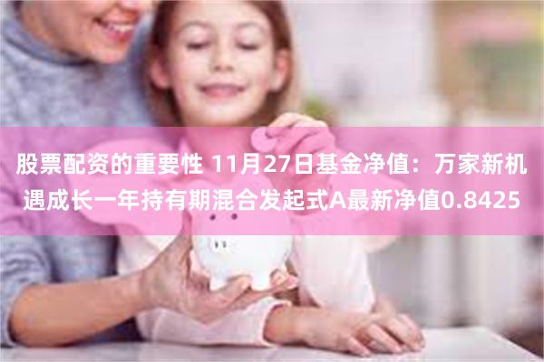 股票配资的重要性 11月27日基金净值：万家新机遇成长一年持有期混合发起式A最新净值0.8425