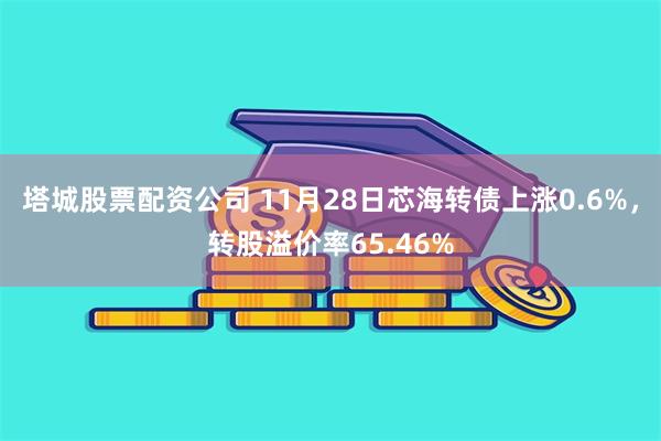 塔城股票配资公司 11月28日芯海转债上涨0.6%，转股溢价率65.46%