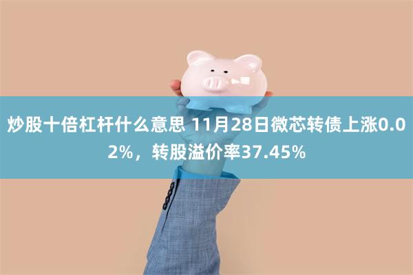 炒股十倍杠杆什么意思 11月28日微芯转债上涨0.02%，转股溢价率37.45%