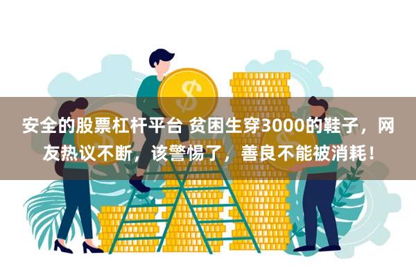 安全的股票杠杆平台 贫困生穿3000的鞋子，网友热议不断，该警惕了，善良不能被消耗！