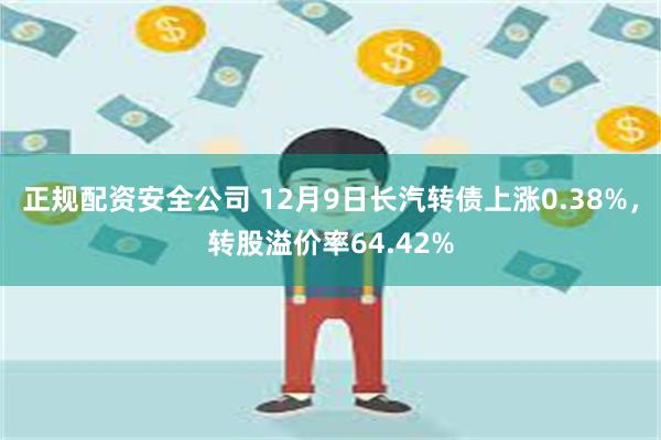 正规配资安全公司 12月9日长汽转债上涨0.38%，转股溢价率64.42%