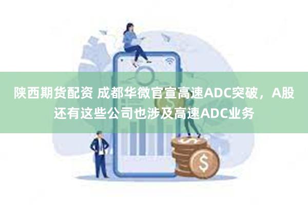 陕西期货配资 成都华微官宣高速ADC突破，A股还有这些公司也涉及高速ADC业务