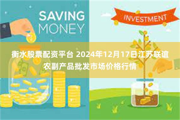 衡水股票配资平台 2024年12月17日江苏联谊农副产品批发市场价格行情