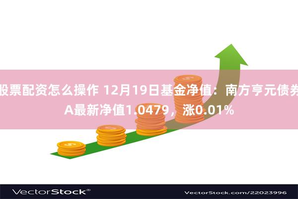 股票配资怎么操作 12月19日基金净值：南方亨元债券A最新净值1.0479，涨0.01%