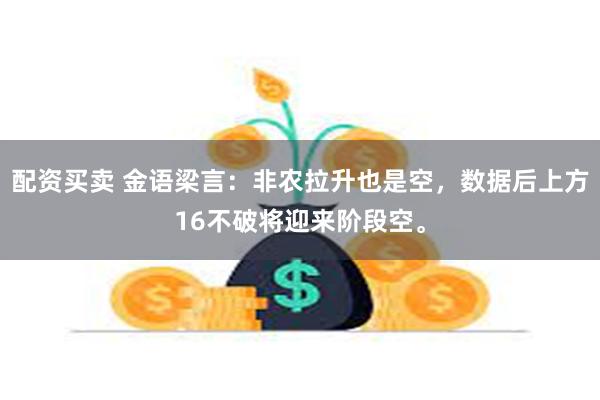 配资买卖 金语梁言：非农拉升也是空，数据后上方16不破将迎来阶段空。