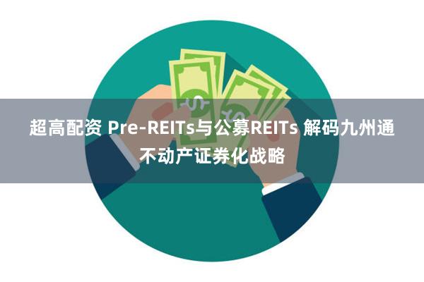 超高配资 Pre-REITs与公募REITs 解码九州通不动产证券化战略