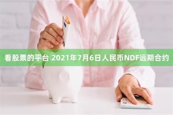 看股票的平台 2021年7月6日人民币NDF远期合约