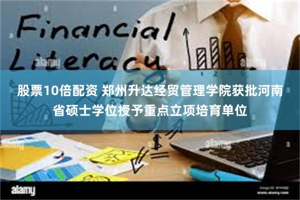 股票10倍配资 郑州升达经贸管理学院获批河南省硕士学位授予重点立项培育单位