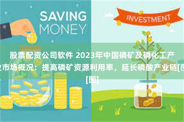 股票配资公司软件 2023年中国磷矿及磷化工产业市场概况：提高磷矿资源利用率，延长磷酸产业链[图]