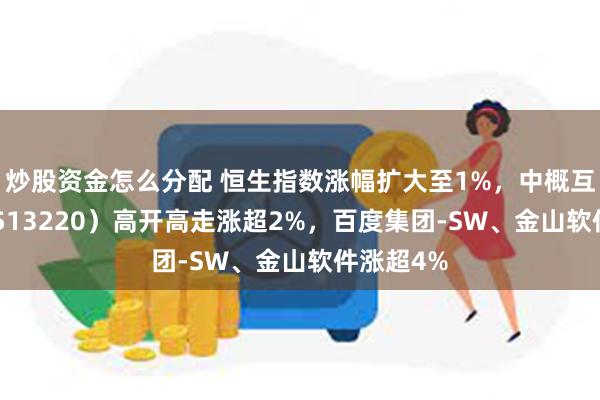 炒股资金怎么分配 恒生指数涨幅扩大至1%，中概互联ETF（513220）高开高走涨超2%，百度集团-SW、金山软件涨超4%