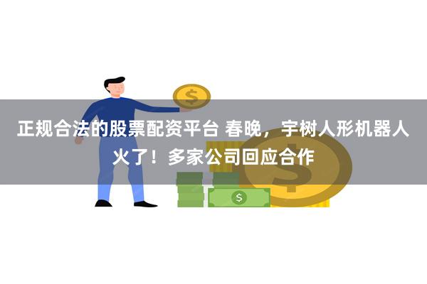 正规合法的股票配资平台 春晚，宇树人形机器人火了！多家公司回应合作