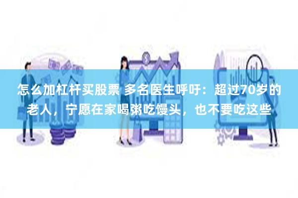 怎么加杠杆买股票 多名医生呼吁：超过70岁的老人，宁愿在家喝粥吃馒头，也不要吃这些