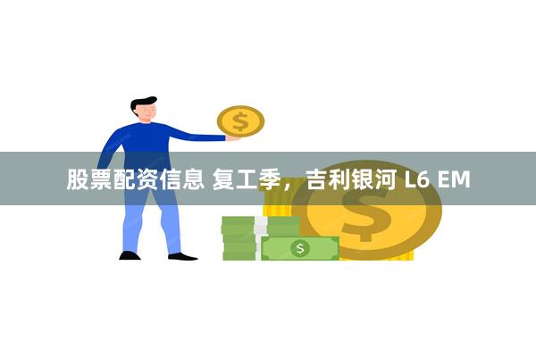 股票配资信息 复工季，吉利银河 L6 EM