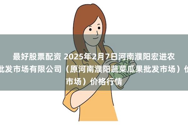 最好股票配资 2025年2月7日河南濮阳宏进农副产品批发市场有限公司（原河南濮阳蔬菜瓜果批发市场）价格行情