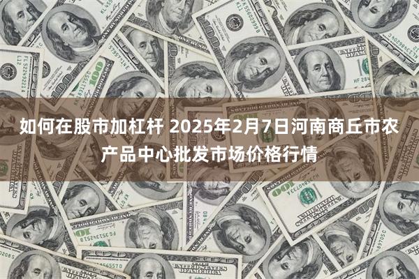 如何在股市加杠杆 2025年2月7日河南商丘市农产品中心批发市场价格行情