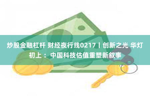 炒股金融杠杆 财经夜行线0217丨创新之光 华灯初上 ：中国科技估值重塑新叙事