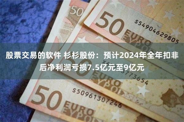 股票交易的软件 杉杉股份：预计2024年全年扣非后净利润亏损7.5亿元至9亿元