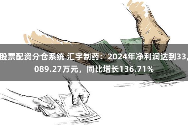 股票配资分仓系统 汇宇制药：2024年净利润达到33,089.27万元，同比增长136.71%