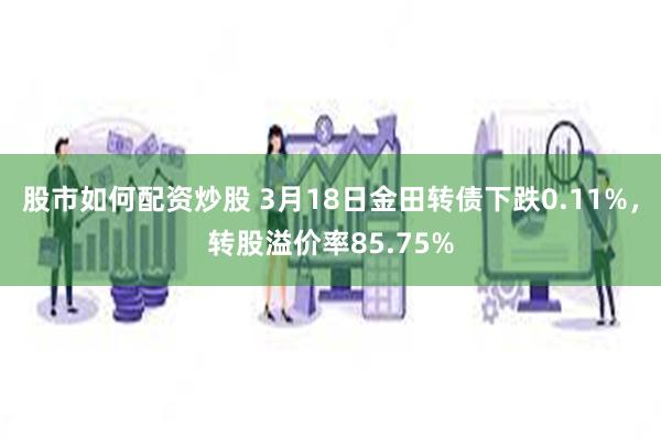 股市如何配资炒股 3月18日金田转债下跌0.11%，转股溢价率85.75%