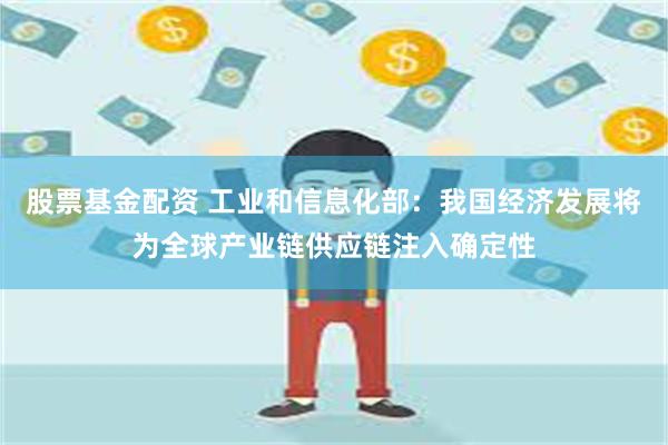 股票基金配资 工业和信息化部：我国经济发展将为全球产业链供应链注入确定性