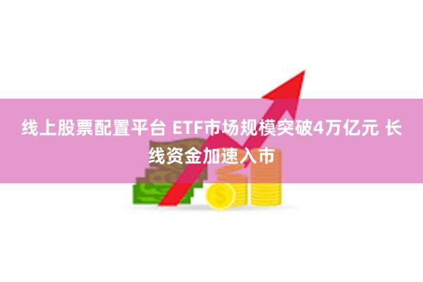 线上股票配置平台 ETF市场规模突破4万亿元 长线资金加速入市